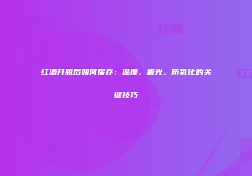 红酒开瓶后如何保存：温度、避光、防氧化的关键技巧