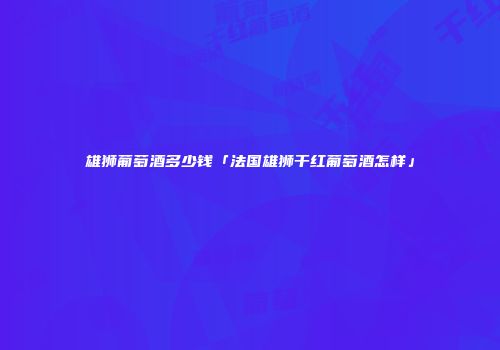 雄狮葡萄酒多少钱「法国雄狮干红葡萄酒怎样」