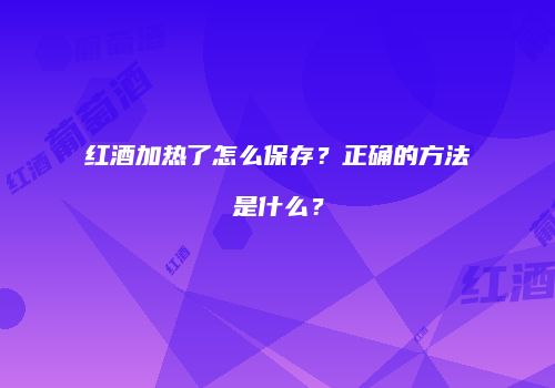 红酒加热了怎么保存？正确的方法是什么？