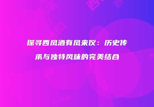 探寻西凤酒有凤来仪：历史传承与独特风味的完美结合