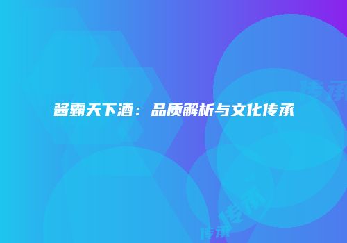 酱霸天下酒：品质解析与文化传承