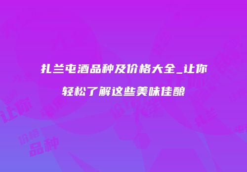 扎兰屯酒品种及价格大全_让你轻松了解这些美味佳酿