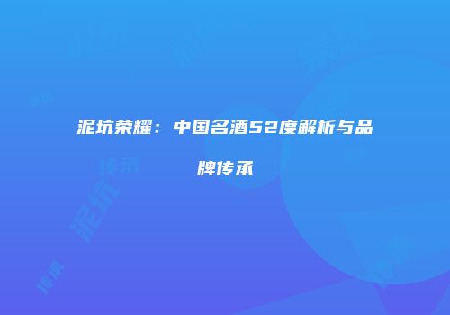 泥坑荣耀：中国名酒52度解析与品牌传承