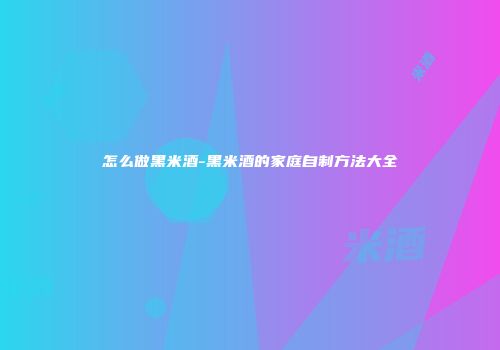 怎么做黑米酒-黑米酒的家庭自制方法大全