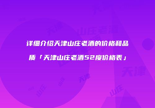 详细介绍天津山庄老酒的价格和品质「天津山庄老酒52度价格表」