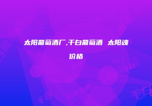 太阳葡萄酒厂,干白葡萄酒 太阳魂价格