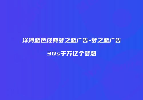 洋河蓝色经典梦之蓝广告-梦之蓝广告30s千万亿个梦想