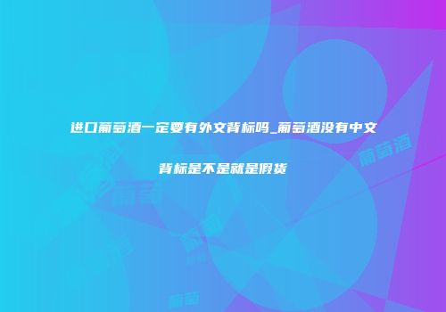 进口葡萄酒一定要有外文背标吗_葡萄酒没有中文背标是不是就是假货