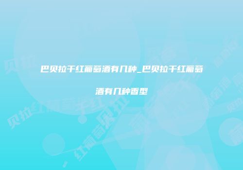 巴贝拉干红葡萄酒有几种_巴贝拉干红葡萄酒有几种香型