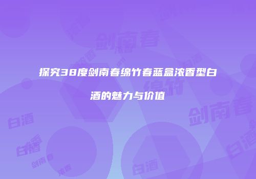 探究38度剑南春绵竹春蓝盒浓香型白酒的魅力与价值