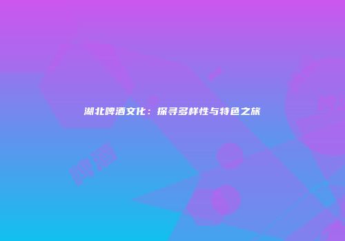 湖北啤酒文化：探寻多样性与特色之旅