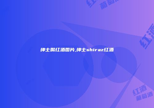 绅士喝红酒图片,绅士shiraz红酒