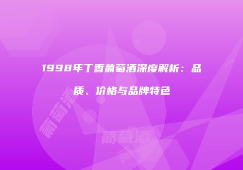 1998年丁香葡萄酒深度解析：品质、价格与品牌特色