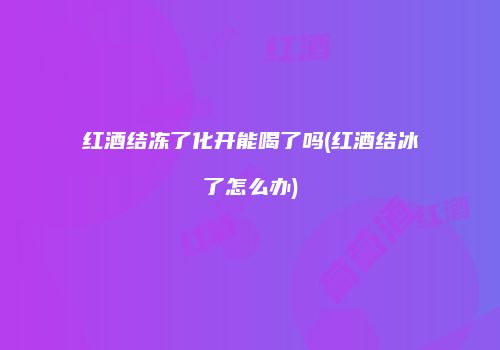 红酒结冻了化开能喝了吗(红酒结冰了怎么办)