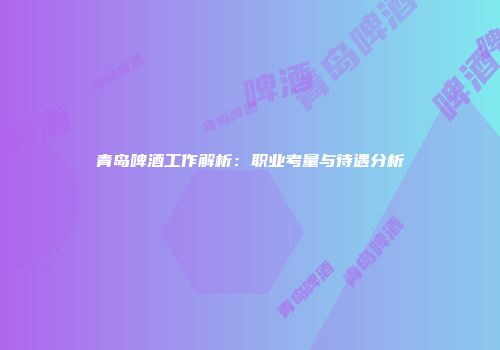 青岛啤酒工作解析：职业考量与待遇分析
