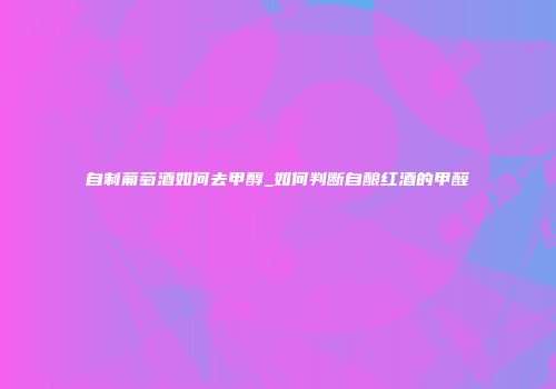 自制葡萄酒如何去甲醇_如何判断自酿红酒的甲醛