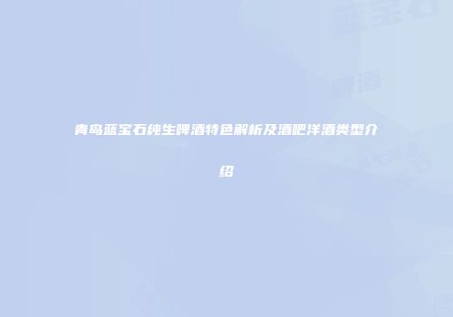 青岛蓝宝石纯生啤酒特色解析及酒吧洋酒类型介绍