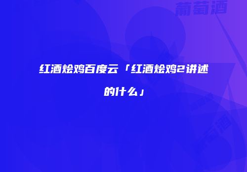 红酒烩鸡百度云「红酒烩鸡2讲述的什么」