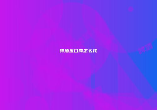 啤酒进口商怎么找
