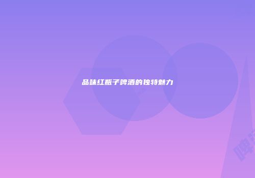 品味红瓶子啤酒的独特魅力