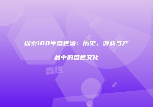 探索100年盛世酒：历史、游戏与产品中的盛世文化