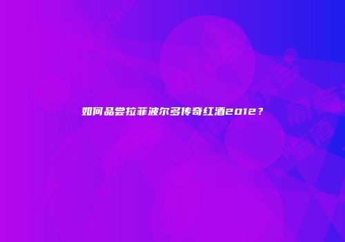如何品尝拉菲波尔多传奇红酒2012？