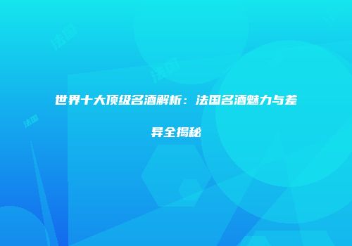 世界十大顶级名酒解析：法国名酒魅力与差异全揭秘