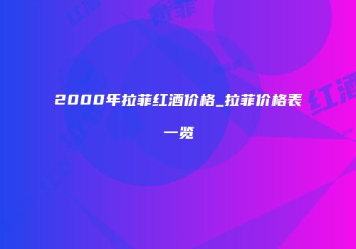 2000年拉菲红酒价格_拉菲价格表一览