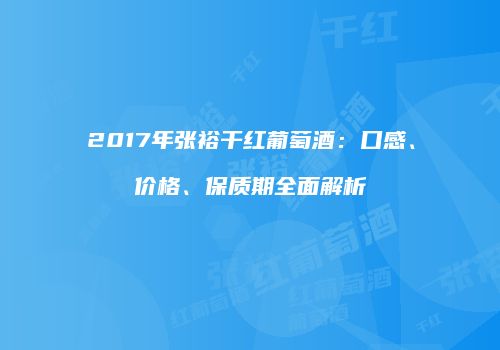 2017年张裕干红葡萄酒：口感、价格、保质期全面解析