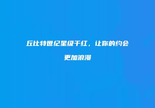 丘比特世纪星级干红，让你的约会更加浪漫
