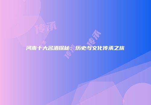河南十大名酒探秘：历史与文化传承之旅