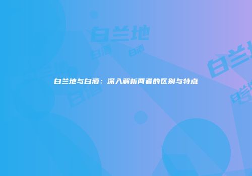 白兰地与白酒：深入解析两者的区别与特点