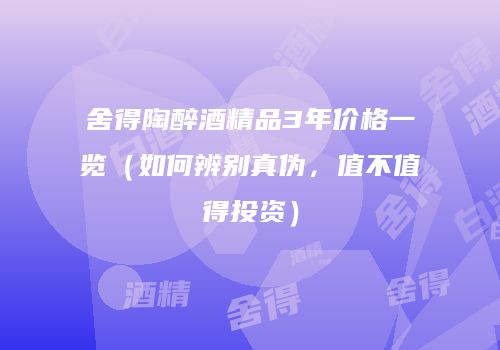 舍得陶醉酒精品3年价格一览（如何辨别真伪，值不值得投资）