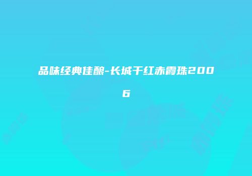 品味经典佳酿-长城干红赤霞珠2006