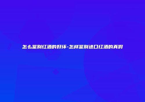 怎么鉴别红酒的好坏-怎样鉴别进口红酒的真假
