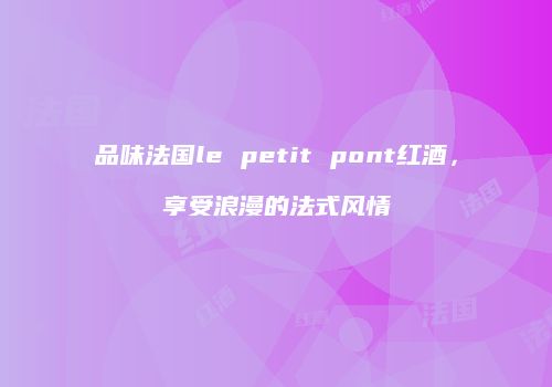 品味法国le petit pont红酒，享受浪漫的法式风情