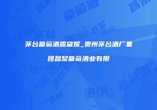 茅台葡萄酒露黛妮_贵州茅台酒厂集团昌黎葡萄酒业有限