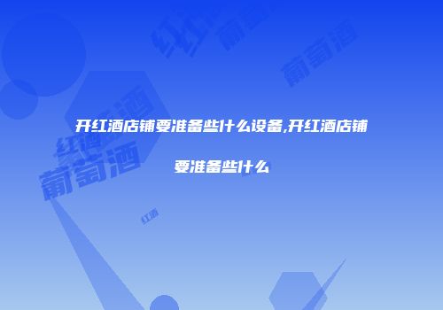 开红酒店铺要准备些什么设备,开红酒店铺要准备些什么