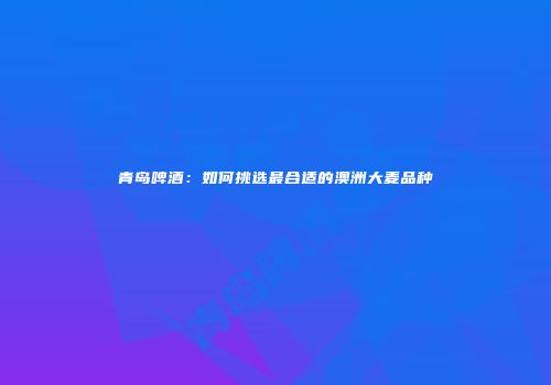 青岛啤酒：如何挑选最合适的澳洲大麦品种