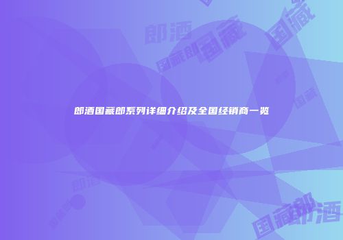 郎酒国藏郎系列详细介绍及全国经销商一览