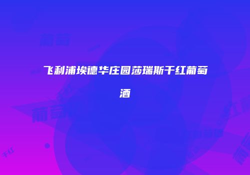 飞利浦埃德华庄园莎瑞斯干红葡萄酒