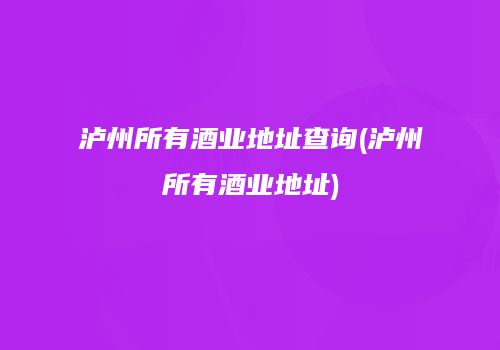 泸州所有酒业地址查询(泸州所有酒业地址)
