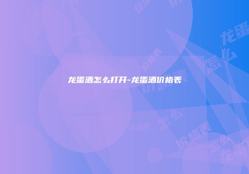 龙蛋酒怎么打开-龙蛋酒价格表