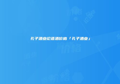 孔子酒业论语酒价格「孔子酒业」