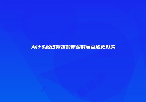 为什么经过橡木桶陈酿的葡萄酒更好喝