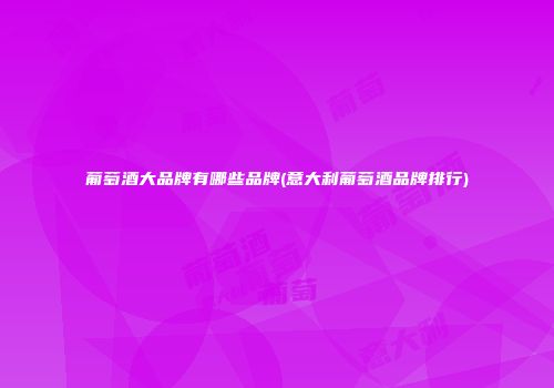 葡萄酒大品牌有哪些品牌(意大利葡萄酒品牌排行)