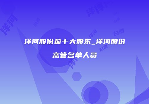 洋河股份前十大股东_洋河股份高管名单人员
