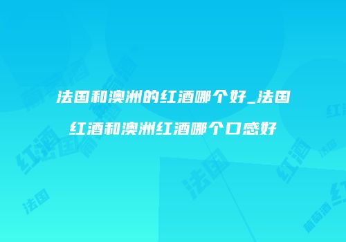 法国和澳洲的红酒哪个好_法国红酒和澳洲红酒哪个口感好