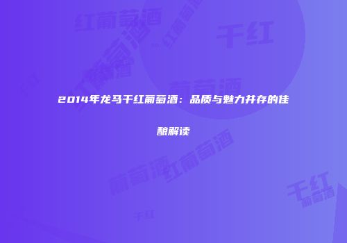 2014年龙马干红葡萄酒：品质与魅力并存的佳酿解读