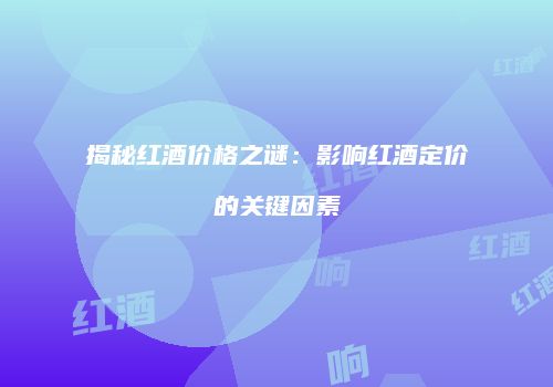 揭秘红酒价格之谜：影响红酒定价的关键因素